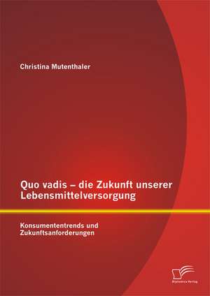 Quo Vadis - Die Zukunft Unserer Lebensmittelversorgung: Konsumententrends Und Zukunftsanforderungen de Christina Mutenthaler