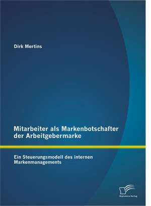 Mitarbeiter ALS Markenbotschafter Der Arbeitgebermarke: Ein Steuerungsmodell Des Internen Markenmanagements de Dirk Mertins