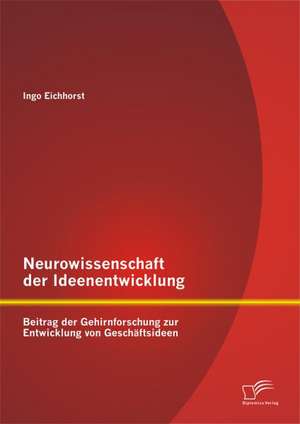 Neurowissenschaft Der Ideenentwicklung: Beitrag Der Gehirnforschung Zur Entwicklung Von Geschaftsideen de Ingo Eichhorst