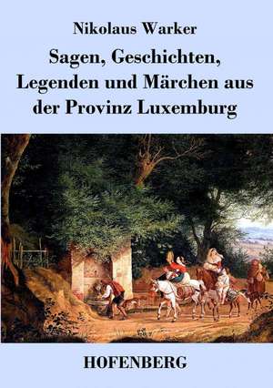 Sagen, Geschichten, Legenden und Märchen aus der Provinz Luxemburg de Nikolaus Warker