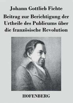 Beitrag zur Berichtigung der Urtheile des Publicums über die französische Revolution de Johann Gottlieb Fichte