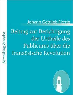 Beitrag zur Berichtigung der Urtheile des Publicums über die französische Revolution de Johann Gottlieb Fichte