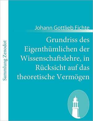 Grundriss des Eigenthümlichen der Wissenschaftslehre, in Rücksicht auf das theoretische Vermögen de Johann Gottlieb Fichte