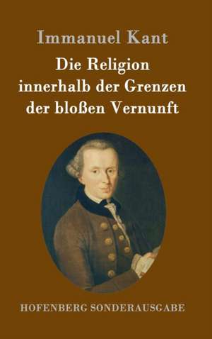 Die Religion innerhalb der Grenzen der bloßen Vernunft de Immanuel Kant