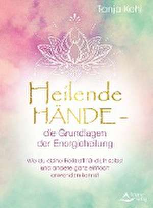 Heilende Hände - die Grundlagen der Energieheilung de Tanja Kohl