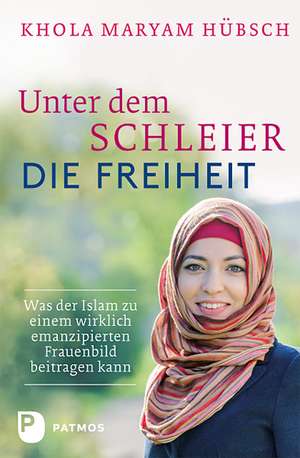 Unter dem Schleier die Freiheit de Khola Maryam Hübsch