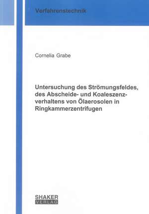 Untersuchung des Strömungsfeldes, des Abscheide- und Koaleszenzverhaltens von Ölaerosolen in Ringkammerzentrifugen de Cornelia Grabe