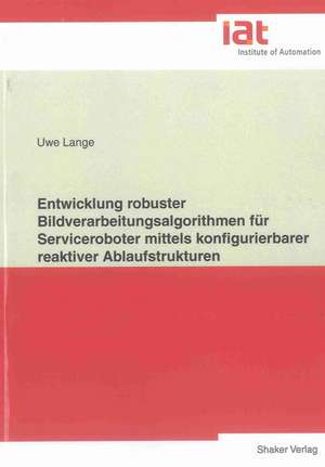 Entwicklung robuster Bildverarbeitungsalgorithmen für Serviceroboter mittels konfigurierbarer reaktiver Ablaufstrukturen de Uwe Lange