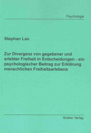 Zur Divergenz von gegebener und erlebter Freiheit in Entscheidungen - ein psychologischer Beitrag zur Erklärung menschlichen Freiheitserlebens de Stephan Lau