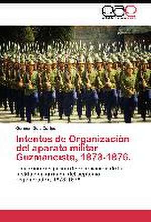 Intentos de Organización del aparato militar Guzmancista, 1873-1876 de Germán Guía Caripe