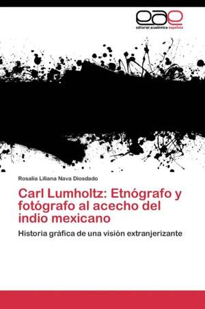 Carl Lumholtz: Etnógrafo y fotógrafo al acecho del indio mexicano de Rosalía Liliana Nava Diosdado