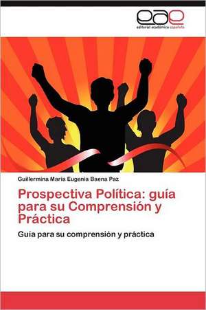 Prospectiva Politica: Guia Para Su Comprension y Practica de Guillermina María Eugenia Baena Paz