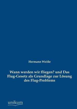 Wann werden wir fliegen? und Das Flug-Gesetz als Grundlage zur Lösung des Flug-Problems de Hermann Weiße