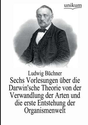 Sechs Vorlesungen über die Darwin'sche Theorie von der Verwandlung der Arten und die erste Entstehung der Organismenwelt de Ludwig Büchner