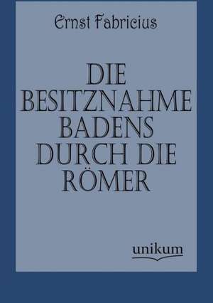 Die Besitznahme Badens durch die Römer de Ernst Fabricius