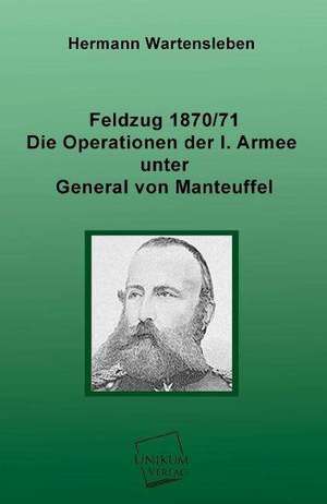 Feldzug 1870/71 - Die Operationen der I. Armee unter General von Manteuffel de Hermann Wartensleben