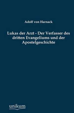 Lukas der Arzt - Der Verfasser des dritten Evangeliums und der Apostelgeschichte de Adolf Von Harnack