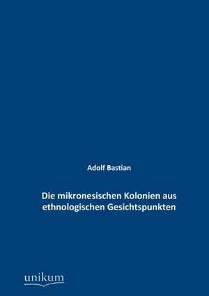 Bastian, A: Die mikronesischen Kolonien aus ethnologischen G