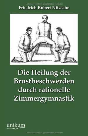 Die Heilung der Brustbeschwerden durch rationelle Zimmergymnastik de Friedrich Robert Nitzsche