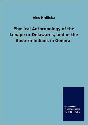 Physical Anthropology of the Lenape or Delawares, and of the Eastern Indians in General de Ales Hrdlicka