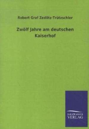 Zwölf Jahre am deutschen Kaiserhof de Robert Graf Zedlitz-Trützschler