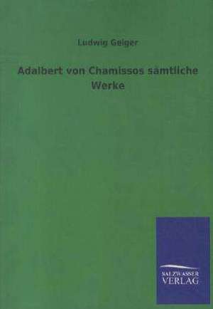 Adalbert von Chamissos sämtliche Werke de Ludwig Geiger