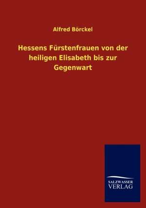 Hessens Fürstenfrauen von der heiligen Elisabeth bis zur Gegenwart de Alfred Börckel