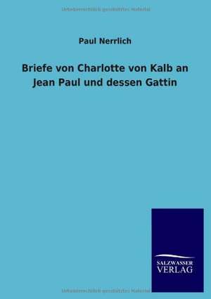 Briefe von Charlotte von Kalb an Jean Paul und dessen Gattin de Paul Nerrlich