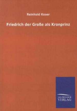 Friedrich der Große als Kronprinz de Reinhold Koser