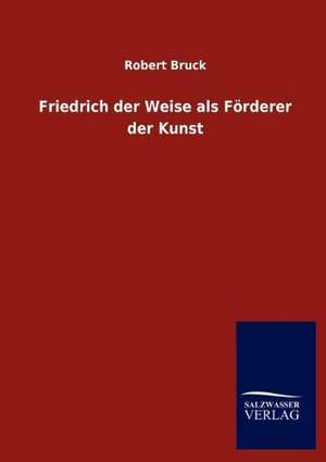 Friedrich der Weise als Förderer der Kunst de Robert Bruck