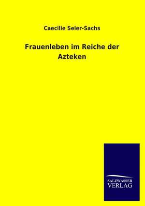 Frauenleben im Reiche der Azteken de Caecilie Seler-Sachs