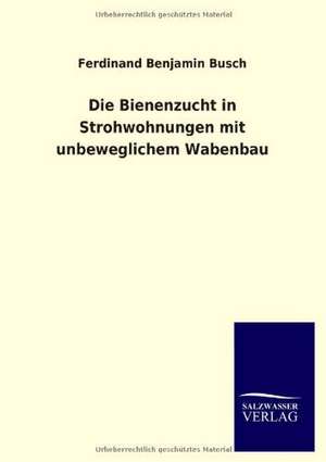 Die Bienenzucht in Strohwohnungen mit unbeweglichem Wabenbau de Ferdinand Benjamin Busch