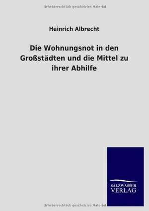 Die Wohnungsnot in den Großstädten und die Mittel zu ihrer Abhilfe de Heinrich Albrecht