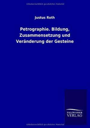 Petrographie. Bildung, Zusammensetzung und Veränderung der Gesteine de Justus Roth