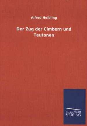 Der Zug Der Cimbern Und Teutonen: Untersuchung Uber Dessen Ursprungliche Bestimmung de Alfred Helbling