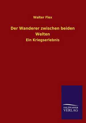 Der Wanderer Zwischen Beiden Welten: Mit Ungedruckten Briefen, Gedichten Und Einer Autobiographie Geibels de Walter Flex