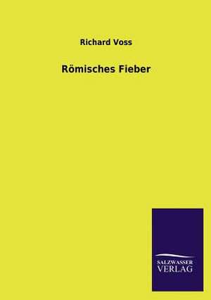 Romisches Fieber: Mit Ungedruckten Briefen, Gedichten Und Einer Autobiographie Geibels de Richard Voss