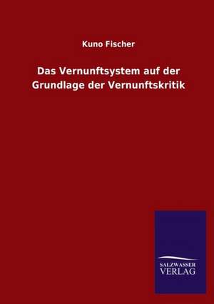 Das Vernunftsystem Auf Der Grundlage Der Vernunftskritik: Mit Ungedruckten Briefen, Gedichten Und Einer Autobiographie Geibels de Kuno Fischer