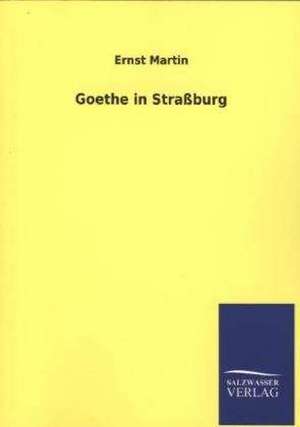 Goethe in Strassburg: Mit Ungedruckten Briefen, Gedichten Und Einer Autobiographie Geibels de Ernst Martin