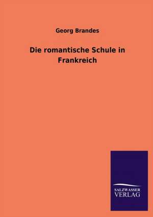 Die Romantische Schule in Frankreich: Mit Ungedruckten Briefen, Gedichten Und Einer Autobiographie Geibels de Georg Brandes