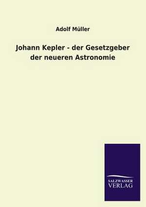 Johann Kepler - Der Gesetzgeber Der Neueren Astronomie: Mit Ungedruckten Briefen, Gedichten Und Einer Autobiographie Geibels de Adolf Müller