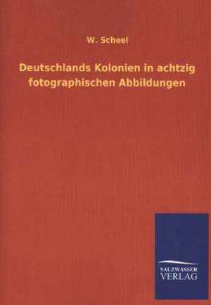 Deutschlands Kolonien in Achtzig Fotographischen Abbildungen: Mit Ungedruckten Briefen, Gedichten Und Einer Autobiographie Geibels de W. Scheel