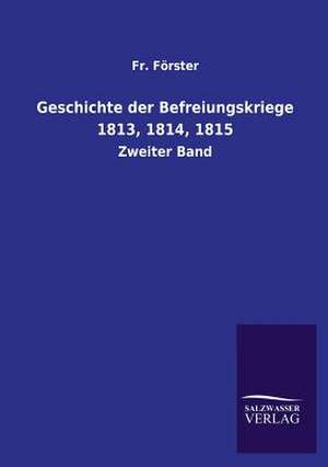 Geschichte Der Befreiungskriege 1813, 1814, 1815: Mit Ungedruckten Briefen, Gedichten Und Einer Autobiographie Geibels de Fr. Förster