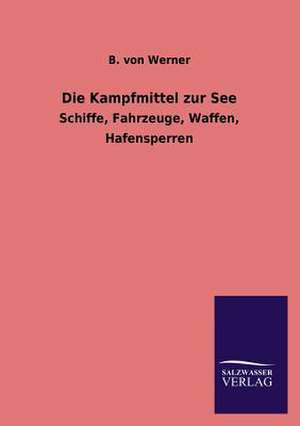 Die Kampfmittel Zur See: Mit Ungedruckten Briefen, Gedichten Und Einer Autobiographie Geibels de B. von Werner