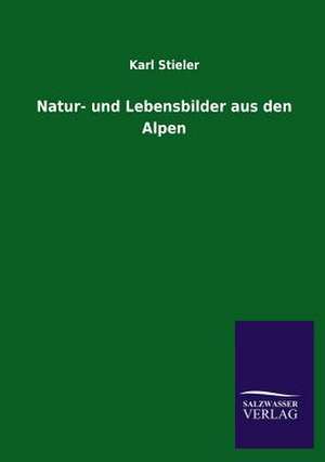 Natur- Und Lebensbilder Aus Den Alpen: Mit Ungedruckten Briefen, Gedichten Und Einer Autobiographie Geibels de Karl Stieler