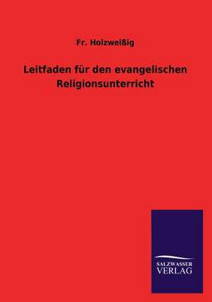 Leitfaden Fur Den Evangelischen Religionsunterricht: Mit Ungedruckten Briefen, Gedichten Und Einer Autobiographie Geibels de Fr. Holzweißig