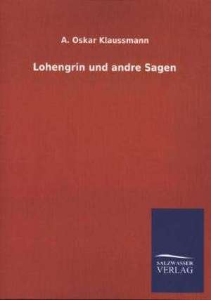 Lohengrin Und Andre Sagen: Mit Ungedruckten Briefen, Gedichten Und Einer Autobiographie Geibels de A. Oskar Klaussmann