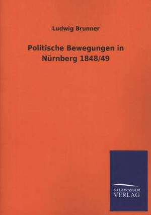 Politische Bewegungen in Nurnberg 1848/49: Mit Ungedruckten Briefen, Gedichten Und Einer Autobiographie Geibels de Ludwig Brunner