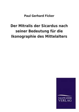 Der Mitralis Der Sicardus Nach Seiner Bedeutung Fur Die Ikonographie Des Mittelalters: Mit Ungedruckten Briefen, Gedichten Und Einer Autobiographie Geibels de Paul Gerhard Ficker