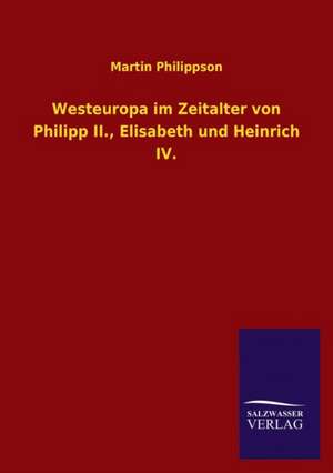 Westeuropa Im Zeitalter Von Philipp II., Elisabeth Und Heinrich IV.: Mit Ungedruckten Briefen, Gedichten Und Einer Autobiographie Geibels de Martin Philippson